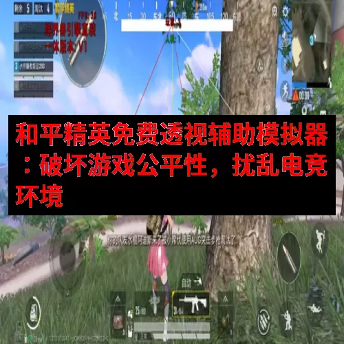 和平精英免费透视辅助模拟器：破坏游戏公平性，扰乱电竞环境